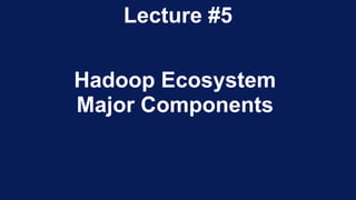 Hadoop Ecosystem
Major Components
Lecture #5
 