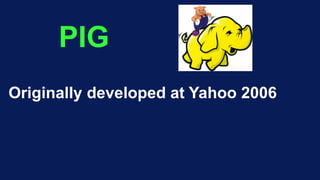 PIG
Originally developed at Yahoo 2006
 