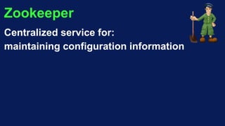 Zookeeper
Centralized service for:
maintaining configuration information
 