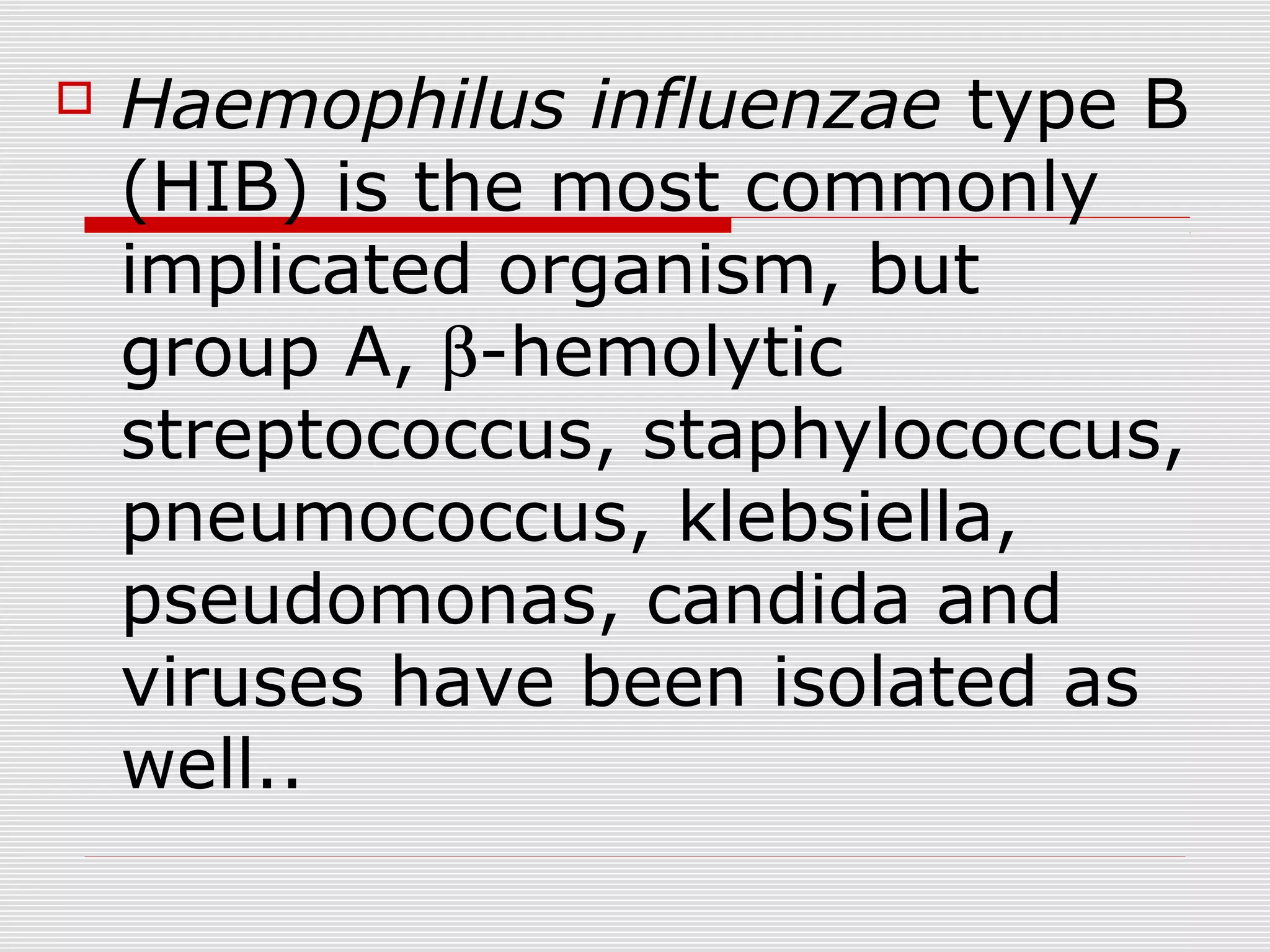  Haemophilus influenzae type B
(HIB) is the most commonly
implicated organism, but
group A, β-hemolytic
streptococcus, staphylococcus,
pneumococcus, klebsiella,
pseudomonas, candida and
viruses have been isolated as
well..
 
