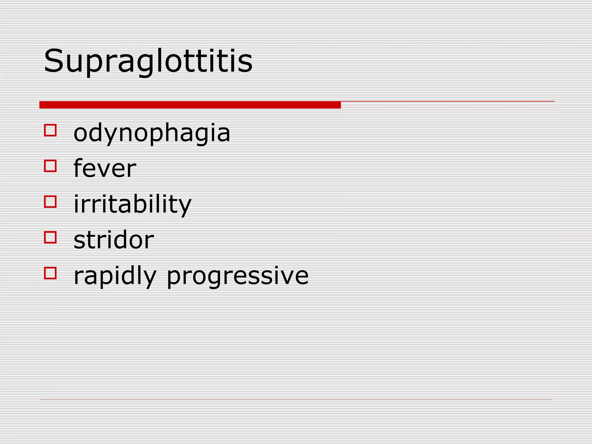 Supraglottitis
 odynophagia
 fever
 irritability
 stridor
 rapidly progressive
 