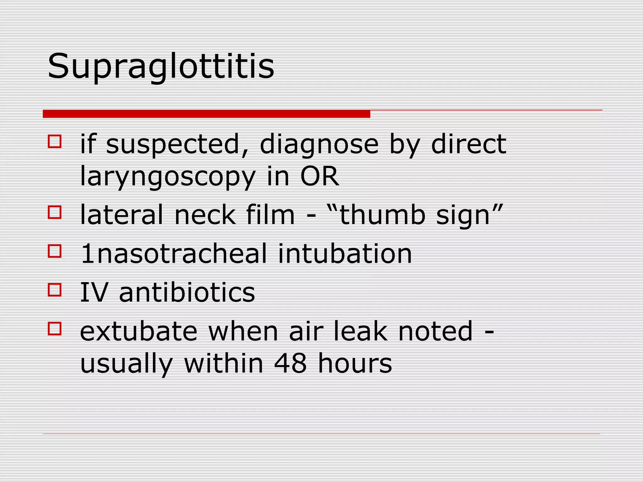 Supraglottitis
 if suspected, diagnose by direct
laryngoscopy in OR
 lateral neck film - “thumb sign”
 1nasotracheal intubation
 IV antibiotics
 extubate when air leak noted -
usually within 48 hours
 
