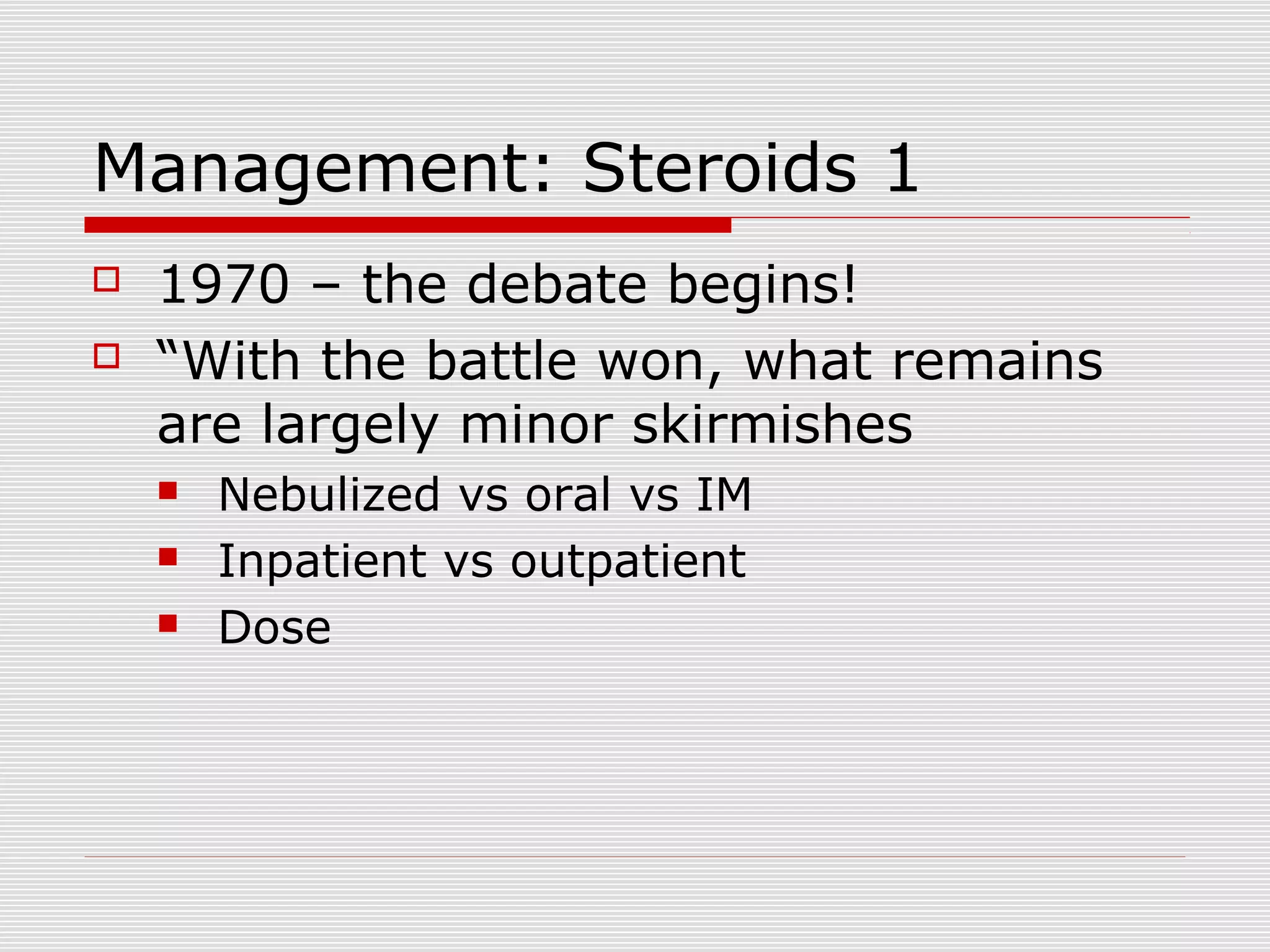 Management: Steroids 1
 1970 – the debate begins!
 “With the battle won, what remains
are largely minor skirmishes
 Nebulized vs oral vs IM
 Inpatient vs outpatient
 Dose
 