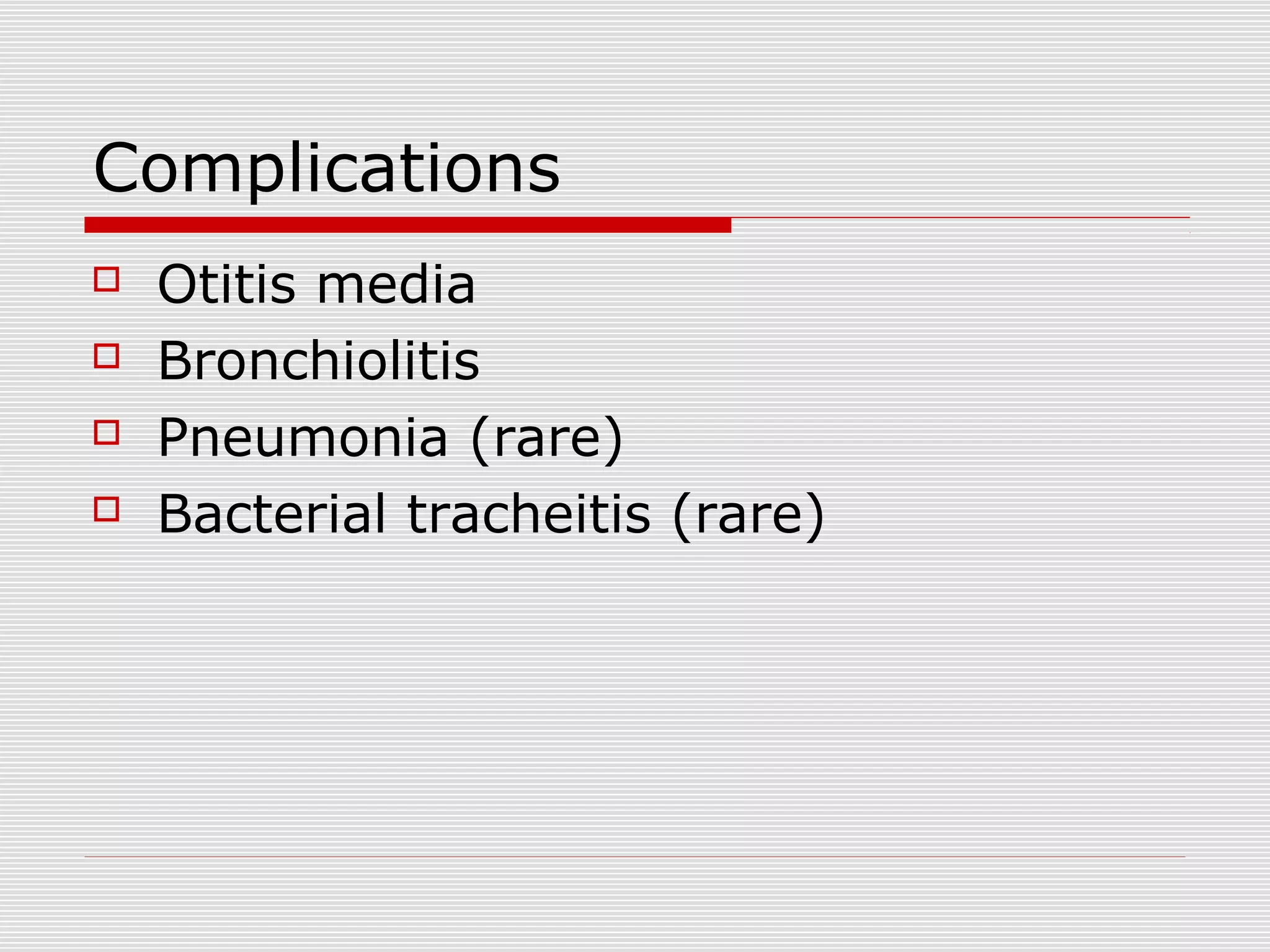 Complications
 Otitis media
 Bronchiolitis
 Pneumonia (rare)
 Bacterial tracheitis (rare)
 