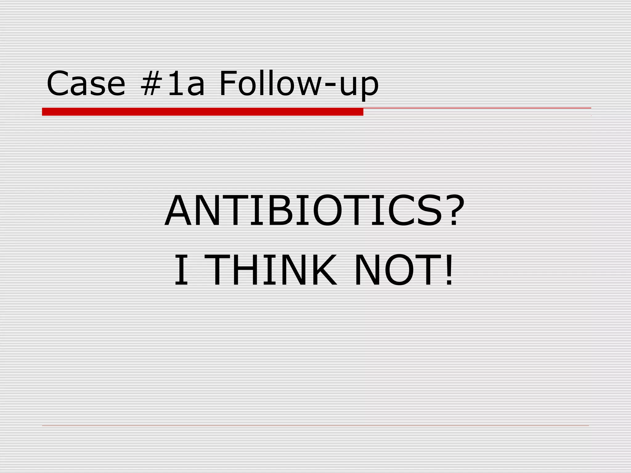 Case #1a Follow-up
ANTIBIOTICS?
I THINK NOT!
 