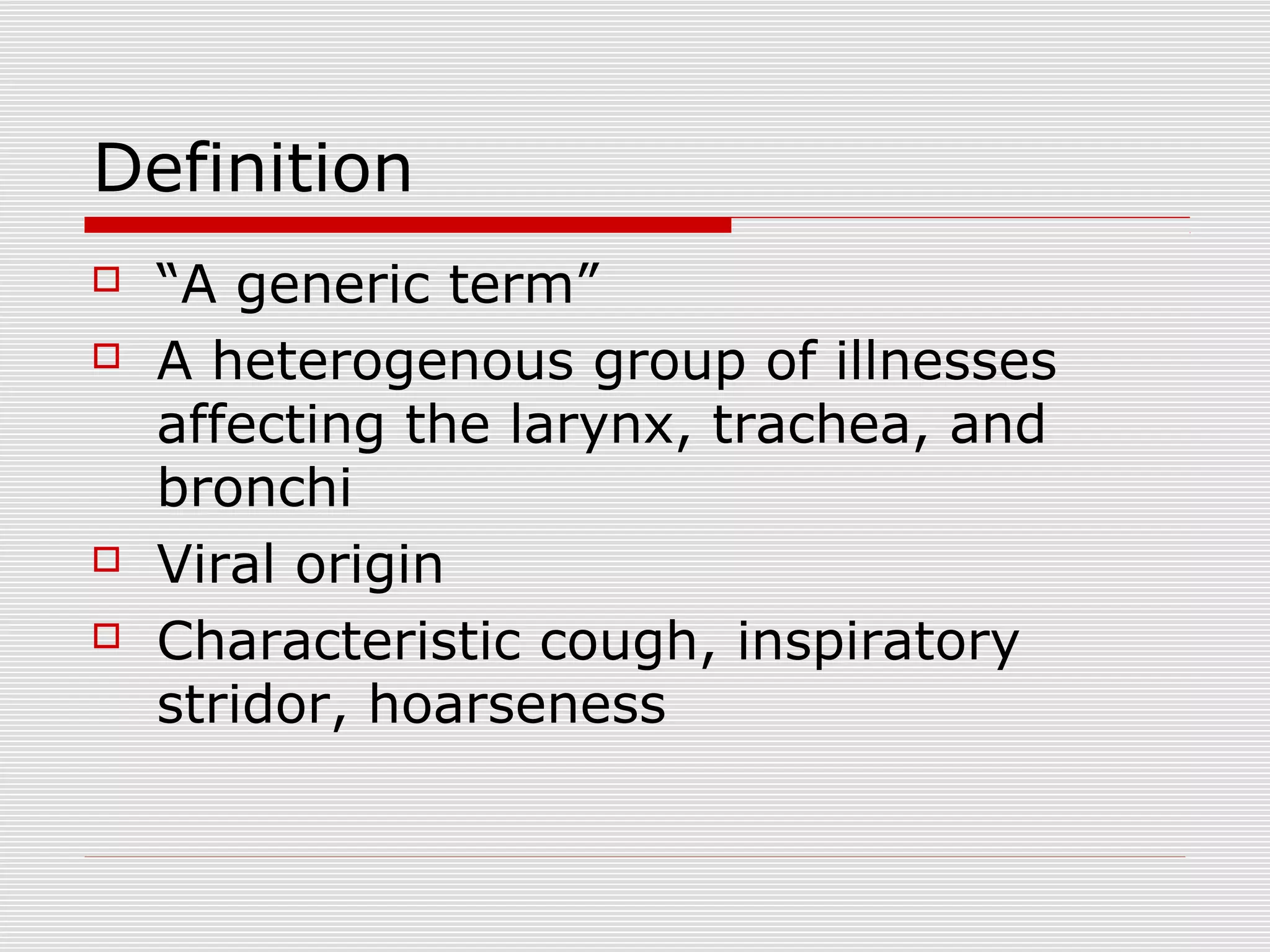 Definition
 “A generic term”
 A heterogenous group of illnesses
affecting the larynx, trachea, and
bronchi
 Viral origin
 Characteristic cough, inspiratory
stridor, hoarseness
 