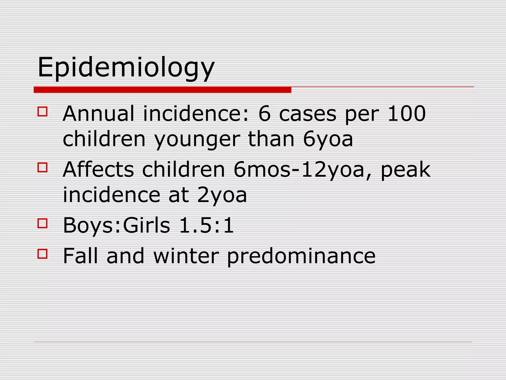 Epidemiology
 Annual incidence: 6 cases per 100
children younger than 6yoa
 Affects children 6mos-12yoa, peak
incidence at 2yoa
 Boys:Girls 1.5:1
 Fall and winter predominance
 