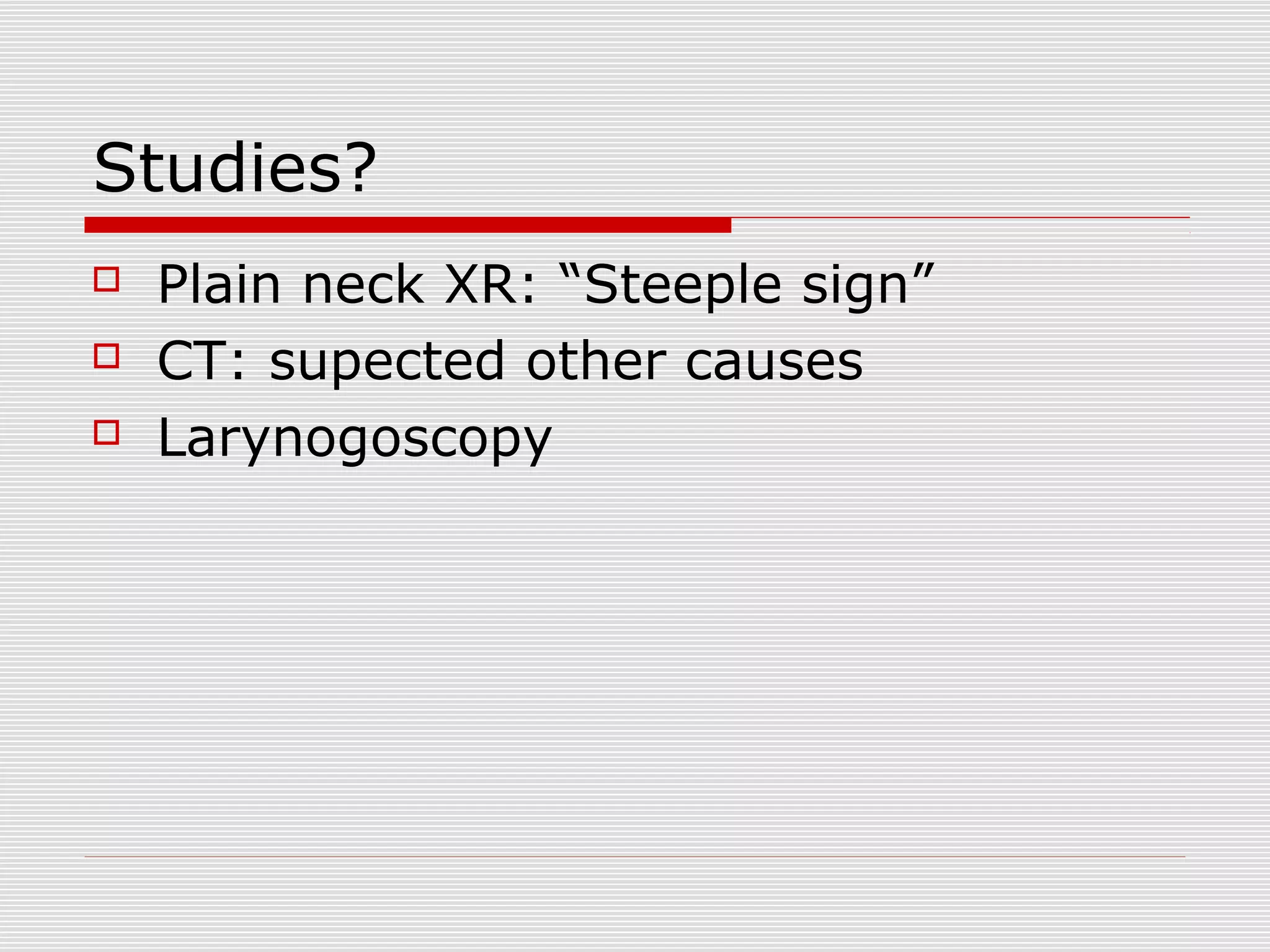 Studies?
 Plain neck XR: “Steeple sign”
 CT: supected other causes
 Larynogoscopy
 