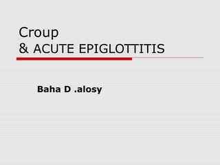 Croup
& ACUTE EPIGLOTTITIS
Baha D .alosy
 