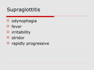 Supraglottitis
 odynophagia
 fever
 irritability
 stridor
 rapidly progressive
 