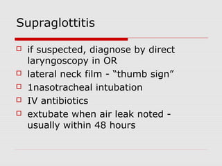Supraglottitis
 if suspected, diagnose by direct
laryngoscopy in OR
 lateral neck film - “thumb sign”
 1nasotracheal intubation
 IV antibiotics
 extubate when air leak noted -
usually within 48 hours
 