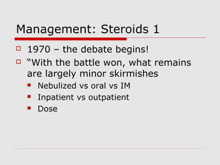 Management: Steroids 1
 1970 – the debate begins!
 “With the battle won, what remains
are largely minor skirmishes
 Nebulized vs oral vs IM
 Inpatient vs outpatient
 Dose
 