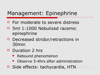 Management: Epinephrine
 For moderate to severe distress
 5ml 1:1000 Nebulized racemic
epinephrine
 Decreased stridor/retractions in
30min
 Duration 2 hrs
 Rebound phenomenon
 Observe 3-4hrs after administration
 Side effects: tachycardia, HTN
 