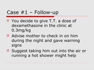 Case #1 – Follow-up
 You decide to give T.T. a dose of
dexamethasone in the clinic at
0.3mg/kg
 Advise mother to check in on him
during the night and gave warning
signs
 Suggest taking him out into the air or
running a hot shower might help
 