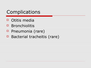 Complications
 Otitis media
 Bronchiolitis
 Pneumonia (rare)
 Bacterial tracheitis (rare)
 