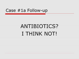 Case #1a Follow-up
ANTIBIOTICS?
I THINK NOT!
 