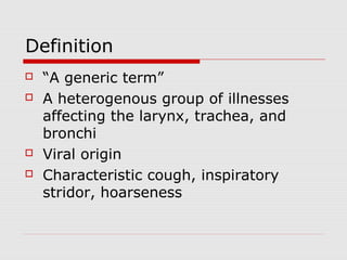 Definition
 “A generic term”
 A heterogenous group of illnesses
affecting the larynx, trachea, and
bronchi
 Viral origin
 Characteristic cough, inspiratory
stridor, hoarseness
 