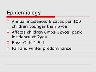Epidemiology
 Annual incidence: 6 cases per 100
children younger than 6yoa
 Affects children 6mos-12yoa, peak
incidence at 2yoa
 Boys:Girls 1.5:1
 Fall and winter predominance
 