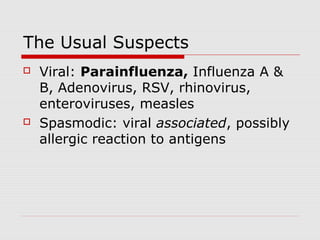 The Usual Suspects
 Viral: Parainfluenza, Influenza A &
B, Adenovirus, RSV, rhinovirus,
enteroviruses, measles
 Spasmodic: viral associated, possibly
allergic reaction to antigens
 