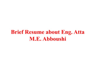 Brief Resume about Eng. Atta
M.E. Abboushi
 