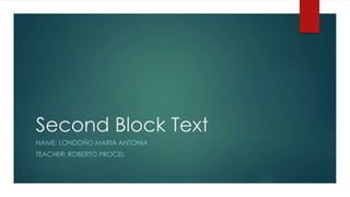 Second Block Text 
NAME: LONDOÑO MARIA ANTONIA 
TEACHER: ROBERTO PROCEL 
 