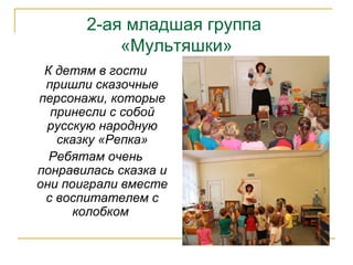 2-ая младшая группа
«Мультяшки»
К детям в гости
пришли сказочные
персонажи, которые
принесли с собой
русскую народную
сказку «Репка»
Ребятам очень
понравилась сказка и
они поиграли вместе
с воспитателем с
колобком
 