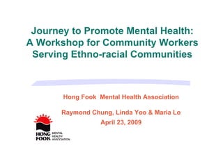 Journey to Promote Mental Health:
A Workshop for Community Workers
 Serving Ethno-racial Communities



       Hong Fook Mental Health Association

      Raymond Chung, Linda Yoo & Maria Lo
                  April 23, 2009
 