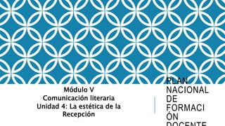 PLAN
NACIONAL
DE
FORMACI
ÓN
Módulo V
Comunicación literaria
Unidad 4: La estética de la
Recepción
 
