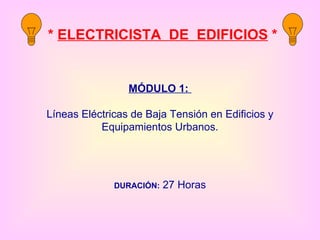 MÓDULO 1:  Líneas Eléctricas de Baja Tensión en Edificios y Equipamientos Urbanos. DURACIÓN:  27 Horas *  ELECTRICISTA  DE  EDIFICIOS  * 