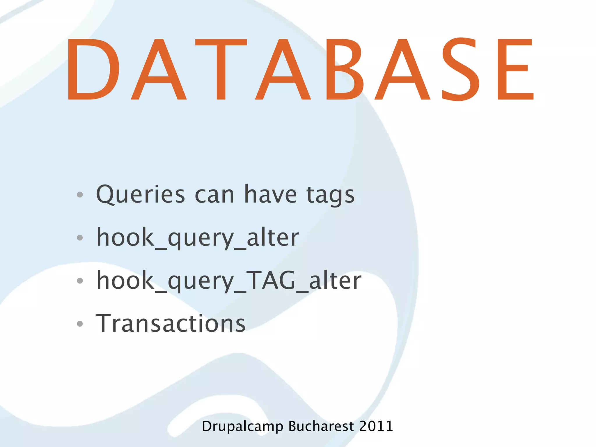 DATABASE • Queries can have tags • hook_query_alter • hook_query_TAG_alter • Transactions Drupalcamp Bucharest 2011 