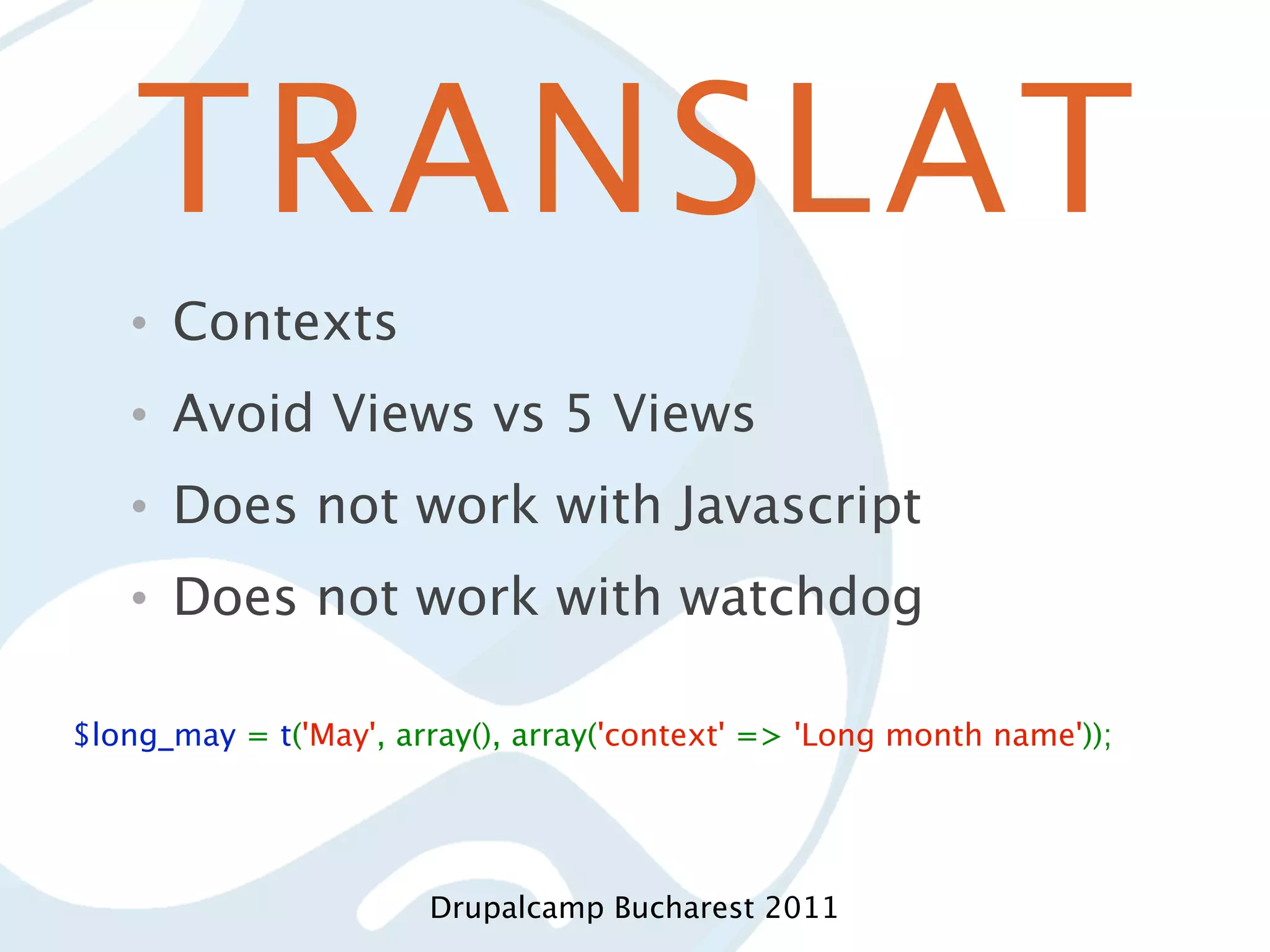 TRANSLAT • Contexts • Avoid Views vs 5 Views • Does not work with Javascript • Does not work with watchdog $long_may = t('May', array(), array('context' => 'Long month name')); Drupalcamp Bucharest 2011 