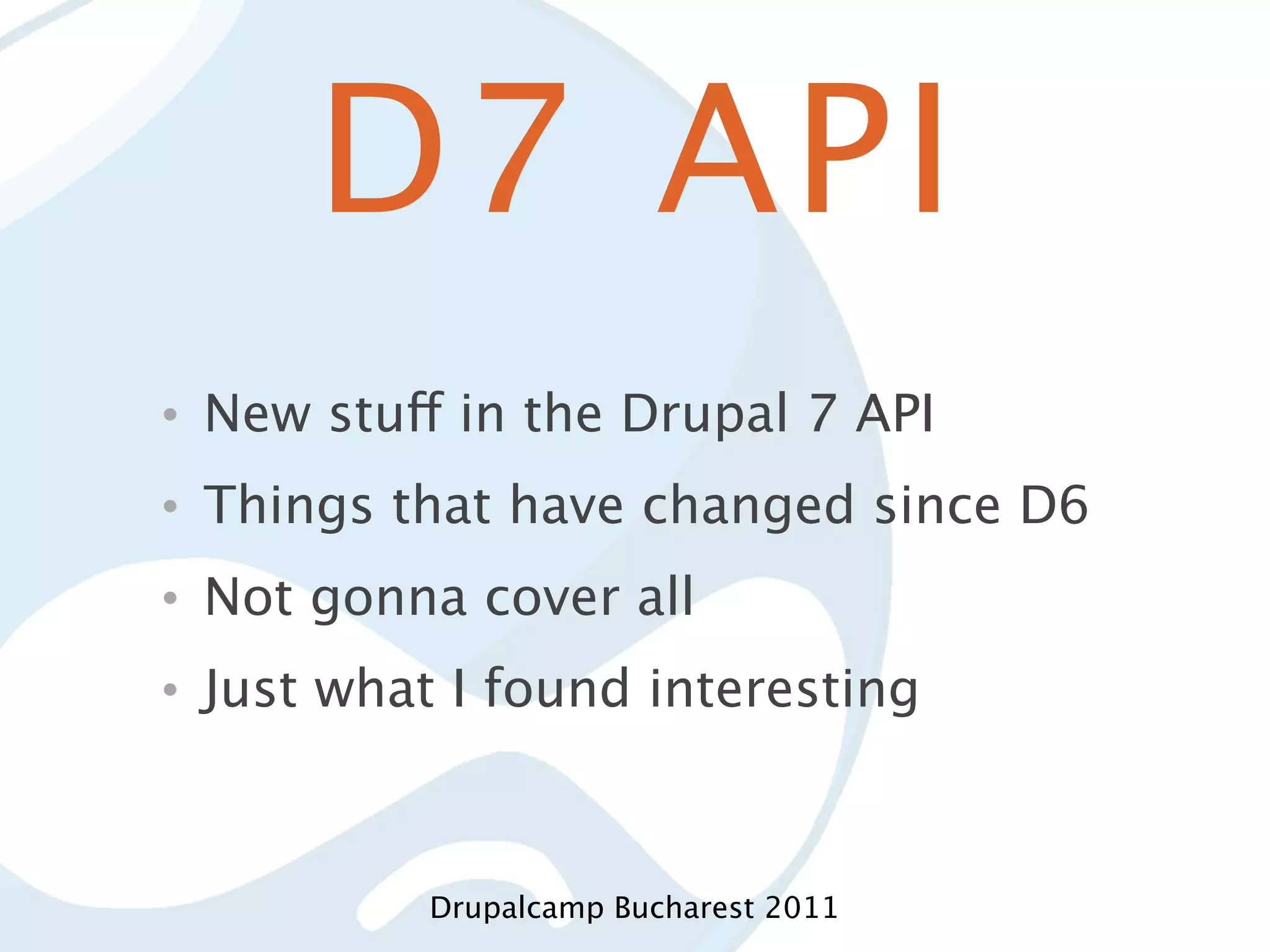 D7 API • New stuff in the Drupal 7 API • Things that have changed since D6 • Not gonna cover all • Just what I found interesting Drupalcamp Bucharest 2011 