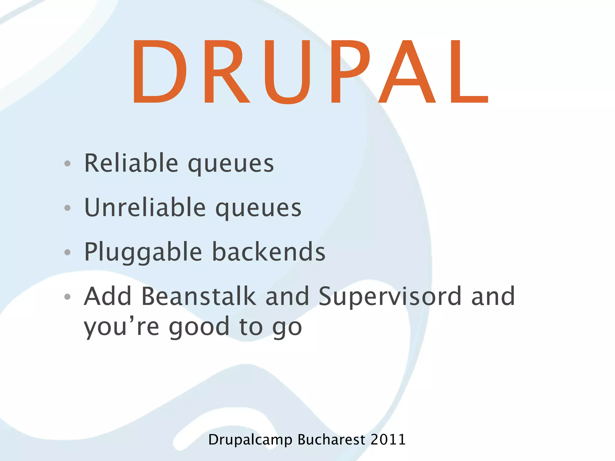 DRUPAL • Reliable queues • Unreliable queues • Pluggable backends • Add Beanstalk and Supervisord and you’re good to go Drupalcamp Bucharest 2011 