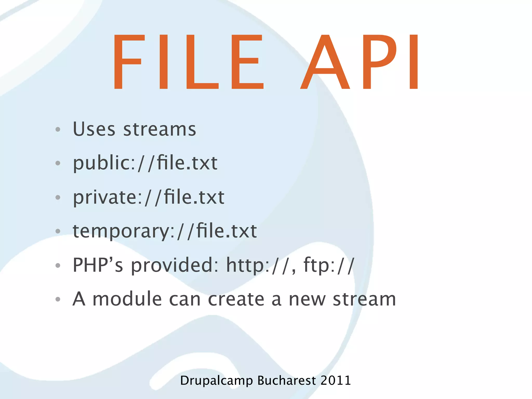 FILE API • Uses streams • public://ﬁle.txt • private://ﬁle.txt • temporary://ﬁle.txt • PHP’s provided: http://, ftp:// • A module can create a new stream Drupalcamp Bucharest 2011 