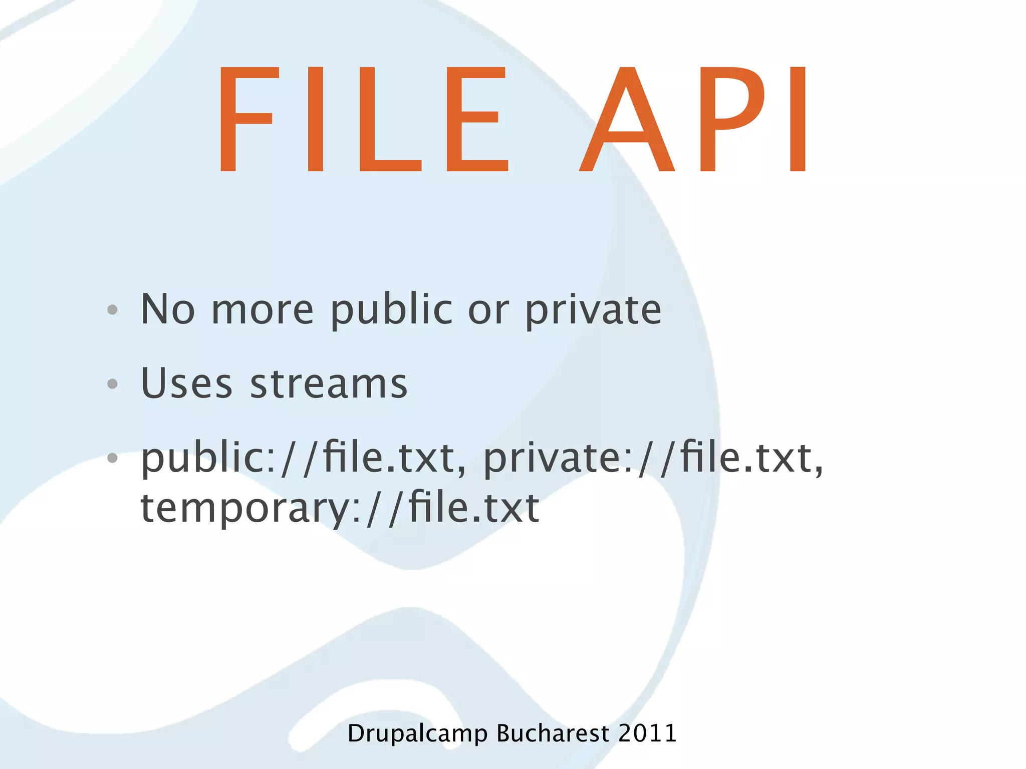 FILE API • No more public or private • Uses streams • public://ﬁle.txt, private://ﬁle.txt, temporary://ﬁle.txt Drupalcamp Bucharest 2011 