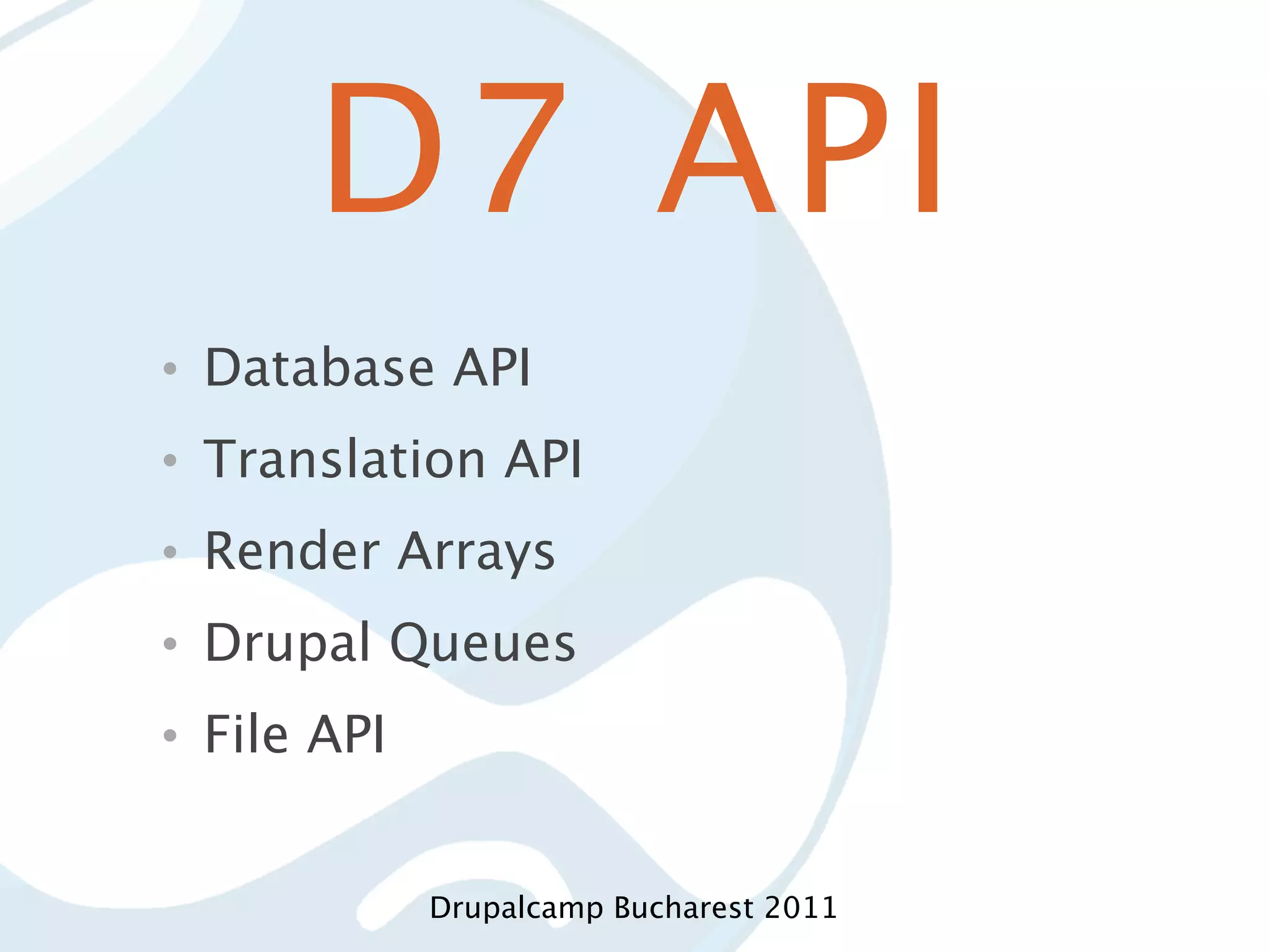 D7 API • Database API • Translation API • Render Arrays • Drupal Queues • File API Drupalcamp Bucharest 2011 