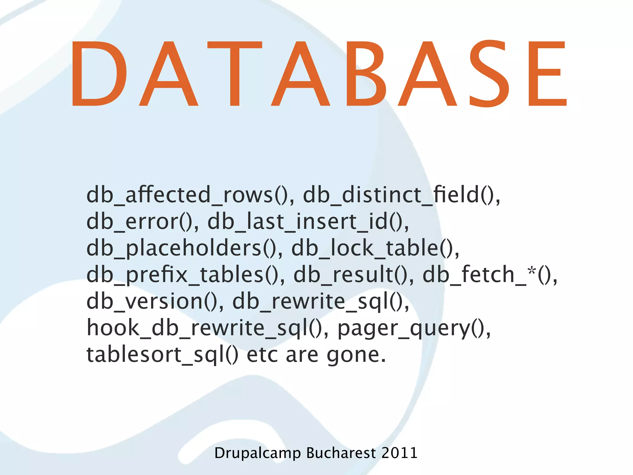 DATABASE db_affected_rows(), db_distinct_ﬁeld(), db_error(), db_last_insert_id(), db_placeholders(), db_lock_table(), db_preﬁx_tables(), db_result(), db_fetch_*(), db_version(), db_rewrite_sql(), hook_db_rewrite_sql(), pager_query(), tablesort_sql() etc are gone. Drupalcamp Bucharest 2011 