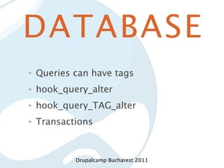 DATABASE
•   Queries can have tags
•   hook_query_alter
•   hook_query_TAG_alter
•   Transactions



            Drupalcamp Bucharest 2011
 