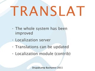 TRANSLAT
•   The whole system has been
    improved
•   Localization server
•   Translations can be updated
•   Localization module (contrib)


             Drupalcamp Bucharest 2011
 