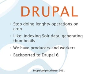 DRUPAL
•   Stop doing lenghty operations on
    cron
•   Like: indexing Solr data, generating
    thumbnails
•   We have producers and workers
•   Backported to Drupal 6


              Drupalcamp Bucharest 2011
 