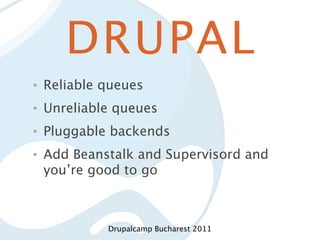 DRUPAL
•   Reliable queues
•   Unreliable queues
•   Pluggable backends
•   Add Beanstalk and Supervisord and
    you’re good to go



             Drupalcamp Bucharest 2011
 