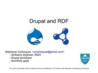 Drupal and RDF




Stéphane Corlosquet, <scorlosquet@gmail.com>
   - Software engineer, MGH
   - Drupal developer
   - SemWeb geek

   This work is licensed under a Creative Commons Attribution 3.0 License, with attribution to Stéphane Corlosquet
 