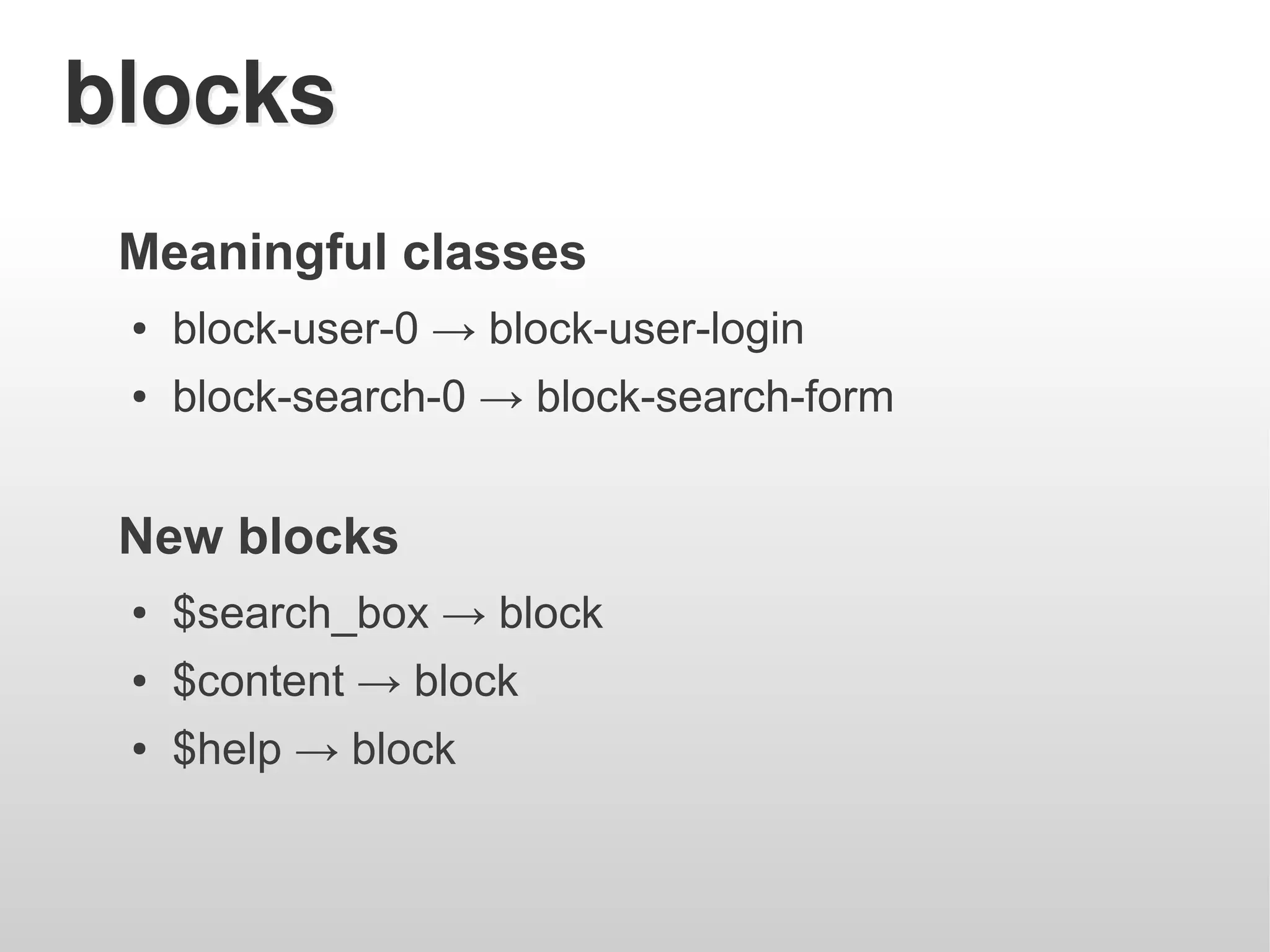 blocks
 Meaningful classes
 ●   block-user-0 → block-user-login
 ●   block-search-0 → block-search-form


 New blocks
 ●   $search_box → block
 ●   $content → block
 ●   $help → block
 