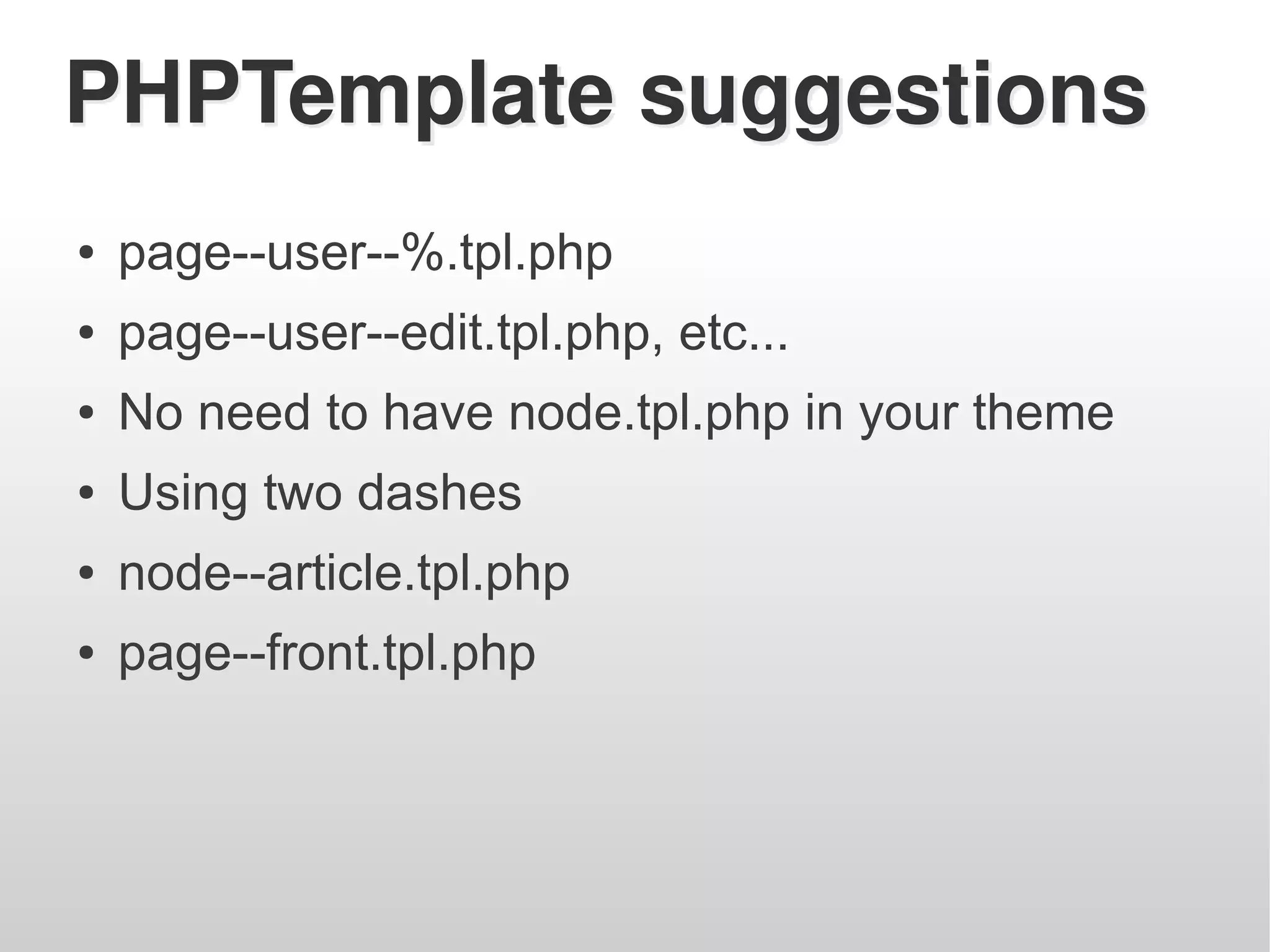 PHPTemplate suggestions
●   page--user--%.tpl.php
●   page--user--edit.tpl.php, etc...
●   No need to have node.tpl.php in your theme
●   Using two dashes
●   node--article.tpl.php
●   page--front.tpl.php
 