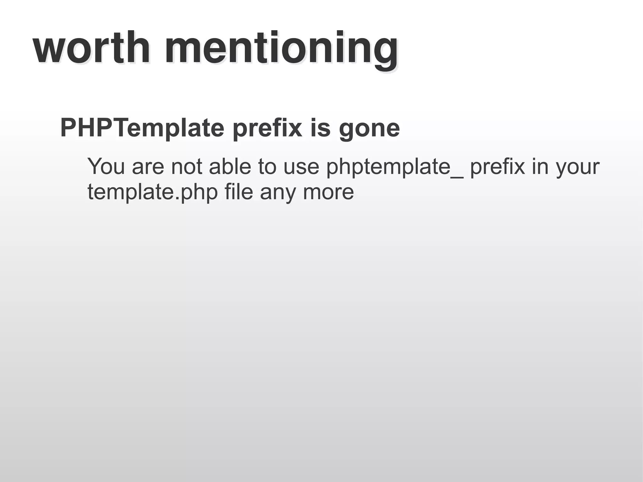 worth mentioning
 PHPTemplate prefix is gone
   You are not able to use phptemplate_ prefix in your
   template.php file any more
 