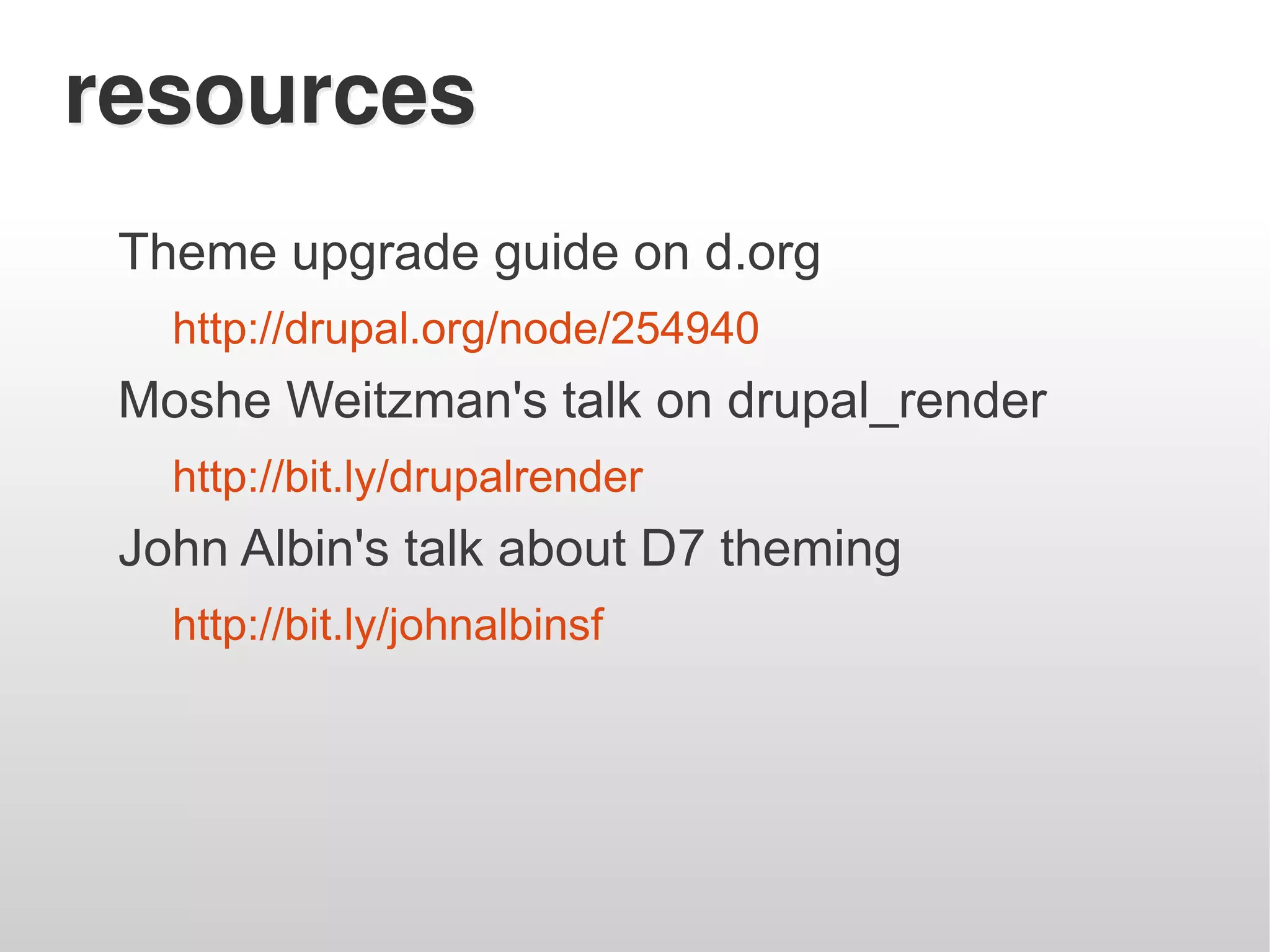 resources
 Theme upgrade guide on d.org
   http://drupal.org/node/254940
 Moshe Weitzman's talk on drupal_render
   http://bit.ly/drupalrender
 John Albin's talk about D7 theming
   http://bit.ly/johnalbinsf
 