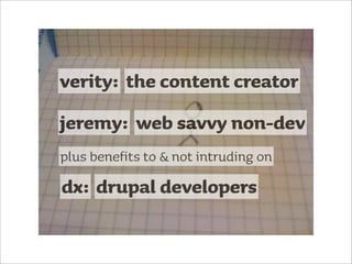 verity: the content creator
jeremy: web savvy non-dev
plus benefits to & not intruding on
dx: drupal developers
 