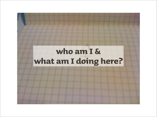 who am I &
what am I doing here?
 