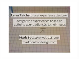 Leisa Reichelt: user experience designer
    design web experiences based on
  defining user audiences & their needs


     Mark Boulton: web designer
      markboultondesign.com
 