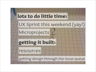 lots to do little time:
 UX Sprint this weekend (yay!)
 Microprojects
getting it built:
resources
getting design through the issue queue
 